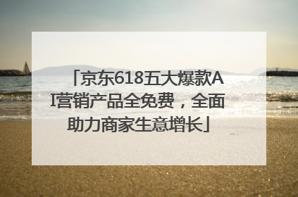 京东618五大爆款AI营销产品全免费，全面助力商家生意增长