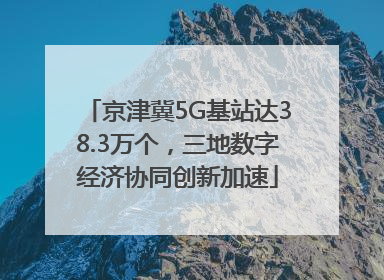 京津冀5G基站达38.3万个，三地数字经济协同创新加速