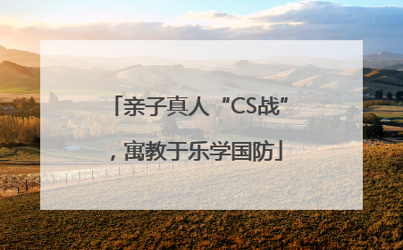亲子真人“CS战”，寓教于乐学国防
