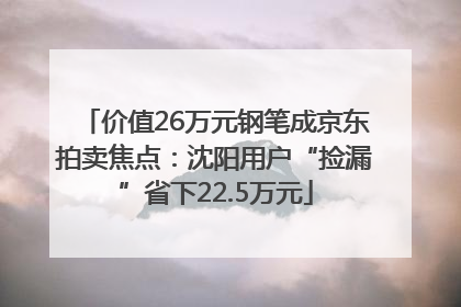 价值26万元钢笔成京东拍卖焦点：沈阳用户“捡漏”省下22.5万元