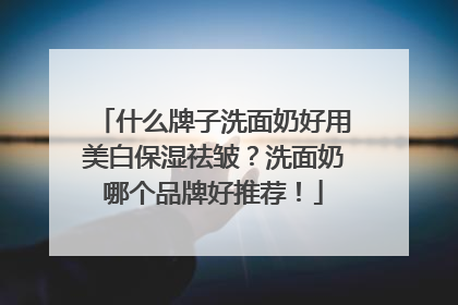 什么牌子洗面奶好用美白保湿祛皱？洗面奶哪个品牌好推荐！
