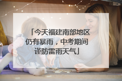 今天福建南部地区仍有暴雨，中考期间谨防雷雨天气