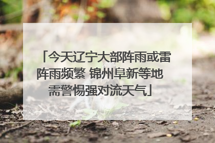 今天辽宁大部阵雨或雷阵雨频繁 锦州阜新等地需警惕强对流天气