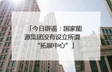 今日辟谣：国家能源集团没有设立所谓“拓展中心”
