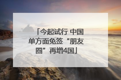 今起试行 中国单方面免签“朋友圈”再增4国