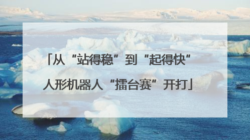 从“站得稳”到“起得快” 人形机器人“擂台赛”开打