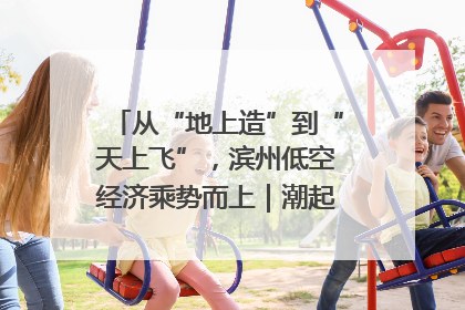 从“地上造”到“天上飞”，滨州低空经济乘势而上｜潮起渤海・网聚黄蓝