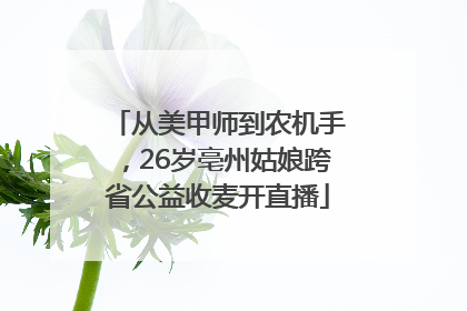 从美甲师到农机手，26岁亳州姑娘跨省公益收麦开直播