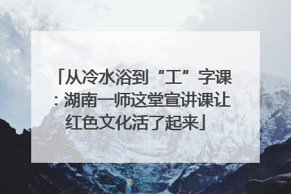 从冷水浴到“工”字课：湖南一师这堂宣讲课让红色文化活了起来