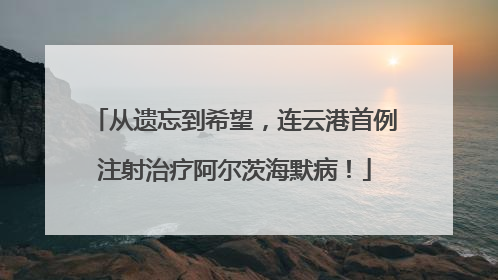 从遗忘到希望，连云港首例注射治疗阿尔茨海默病！