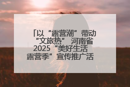 以“露营潮”带动“文旅热” 河南省2025“美好生活露营季”宣传推广活动在平舆县启动
