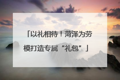 以礼相待！菏泽为劳模打造专属“礼包”