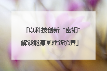 以科技创新“密钥”解锁能源基建新境界