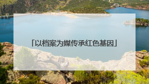 以档案为媒传承红色基因