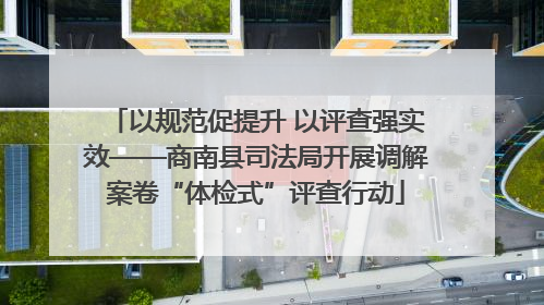 以规范促提升 以评查强实效——商南县司法局开展调解案卷“体检式”评查行动