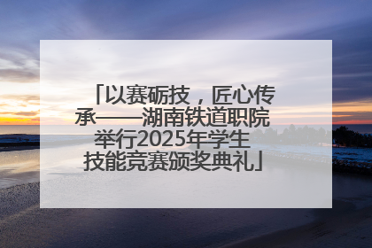 以赛砺技，匠心传承——湖南铁道职院举行2025年学生技能竞赛颁奖典礼