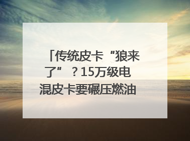 传统皮卡“狼来了”？15万级电混皮卡要碾压燃油车｜汽车风云