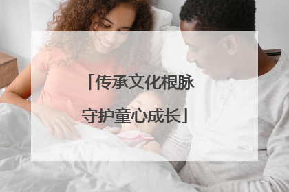 传承文化根脉 守护童心成长