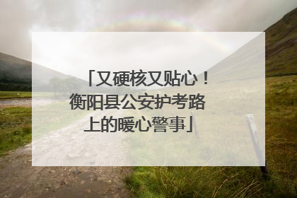 又硬核又贴心！衡阳县公安护考路上的暖心警事