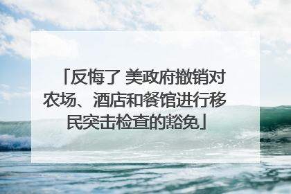 反悔了 美政府撤销对农场、酒店和餐馆进行移民突击检查的豁免