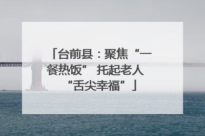台前县：聚焦“一餐热饭” 托起老人“舌尖幸福”