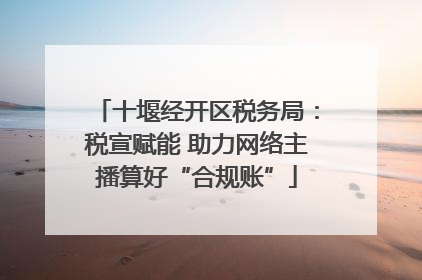十堰经开区税务局：税宣赋能 助力网络主播算好“合规账”