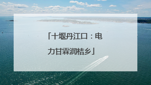 十堰丹江口：电力甘霖润桔乡