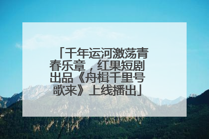 千年运河激荡青春乐章，红果短剧出品《舟楫千里号歌来》上线播出