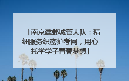 南京建邺城管大队：精细服务织密护考网，用心托举学子青春梦想