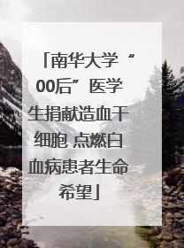 南华大学“00后”医学生捐献造血干细胞 点燃白血病患者生命希望