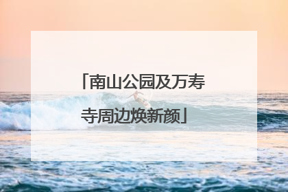 南山公园及万寿寺周边焕新颜