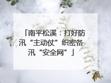 南平松溪：打好防汛“主动仗”织密备汛“安全网”