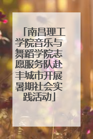 南昌理工学院音乐与舞蹈学院志愿服务队赴丰城市开展暑期社会实践活动