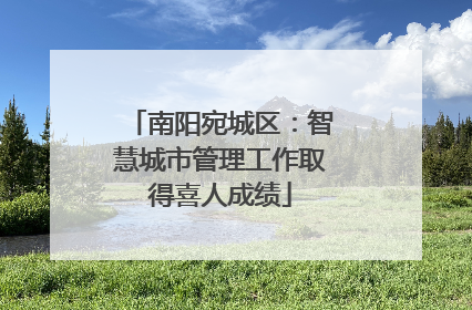 南阳宛城区：智慧城市管理工作取得喜人成绩
