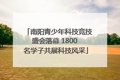 南阳青少年科技竞技盛会落幕 1800 名学子共展科技风采