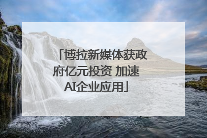 博拉新媒体获政府亿元投资 加速AI企业应用