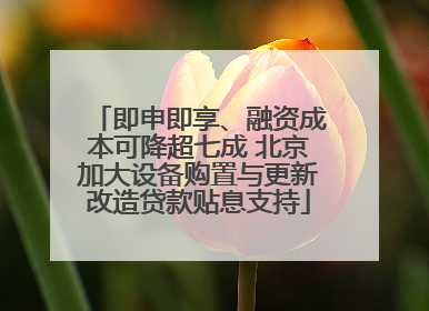 即申即享、融资成本可降超七成 北京加大设备购置与更新改造贷款贴息支持