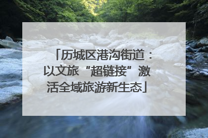 历城区港沟街道：以文旅“超链接”激活全域旅游新生态