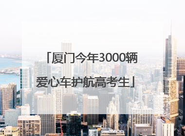 厦门今年3000辆爱心车护航高考生