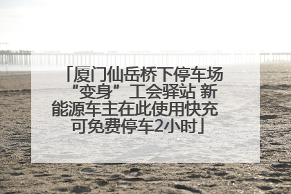 厦门仙岳桥下停车场“变身”工会驿站 新能源车主在此使用快充 可免费停车2小时