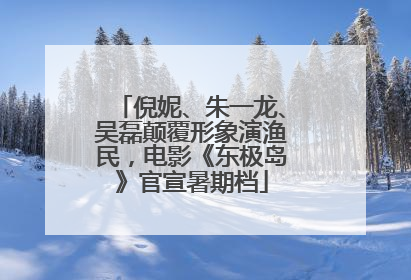 倪妮、朱一龙、吴磊颠覆形象演渔民，电影《东极岛》官宣暑期档