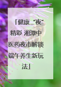健康“夜”精彩 湘潭中医药夜市解锁端午养生新玩法