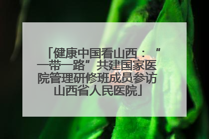 健康中国看山西：“一带一路”共建国家医院管理研修班成员参访山西省人民医院