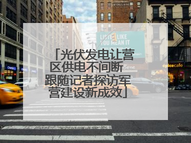 光伏发电让营区供电不间断 跟随记者探访军营建设新成效