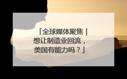 全球媒体聚焦｜想让制造业回流，美国有能力吗？