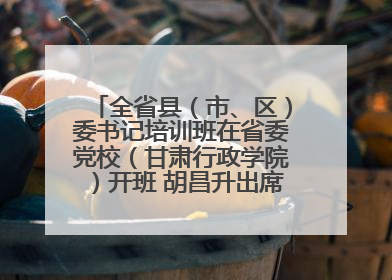 全省县（市、区）委书记培训班在省委党校（甘肃行政学院）开班 胡昌升出席开班式并讲话