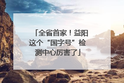 全省首家！益阳这个“国字号”检测中心厉害了