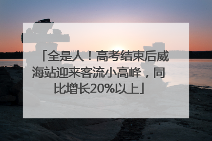 全是人！高考结束后威海站迎来客流小高峰，同比增长20%以上