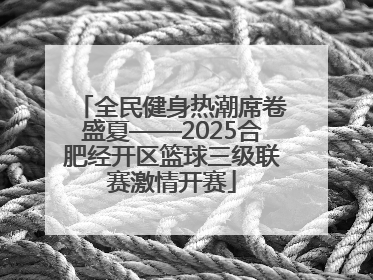 全民健身热潮席卷盛夏——2025合肥经开区篮球三级联赛激情开赛