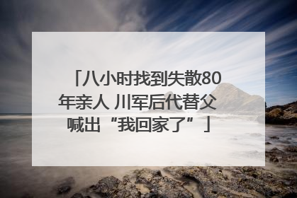 八小时找到失散80年亲人 川军后代替父喊出“我回家了”